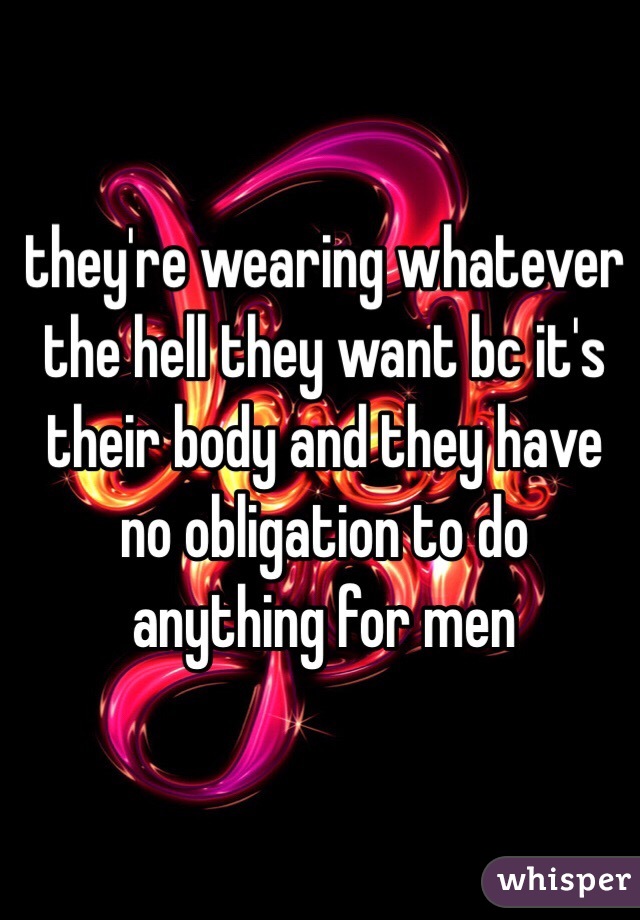 they're wearing whatever the hell they want bc it's their body and they have no obligation to do anything for men 