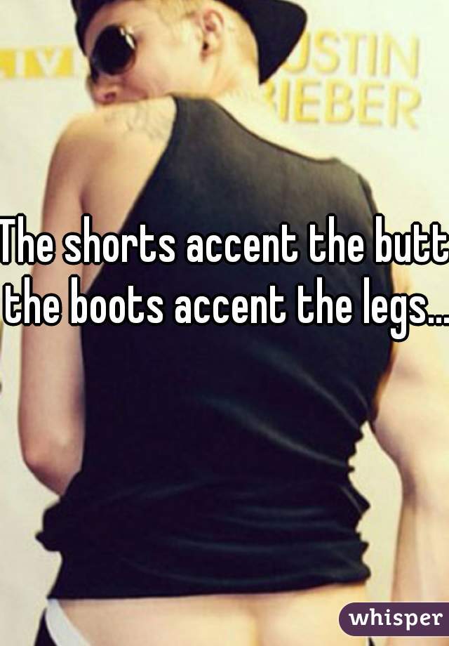 The shorts accent the butt the boots accent the legs... 
