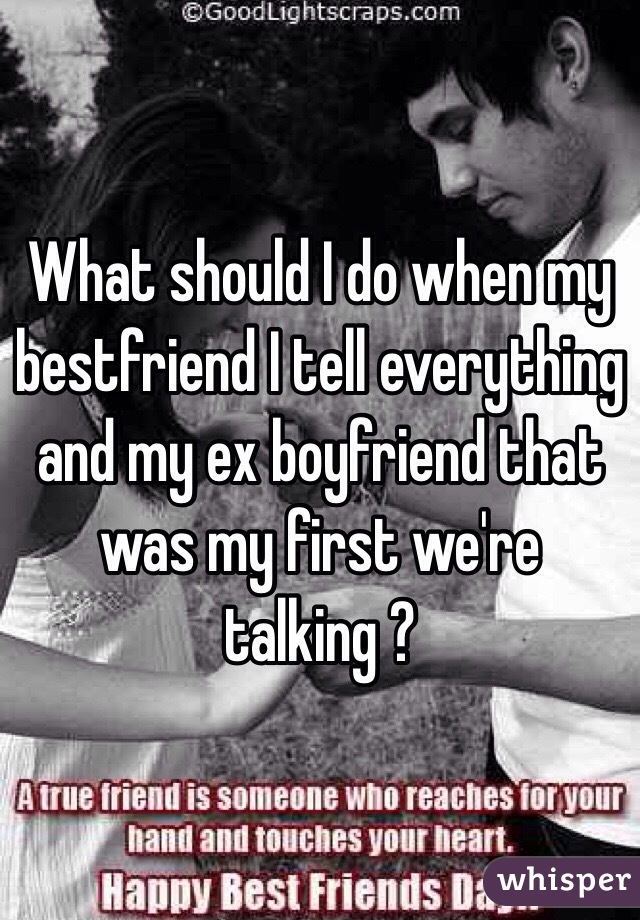 What should I do when my bestfriend I tell everything and my ex boyfriend that was my first we're talking ?
