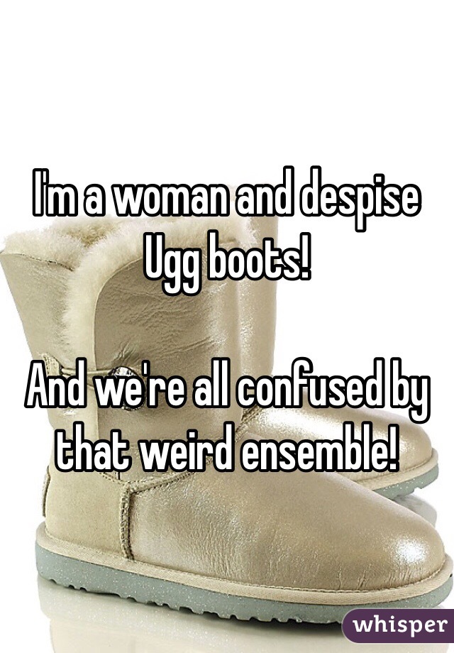 I'm a woman and despise Ugg boots!

And we're all confused by that weird ensemble!