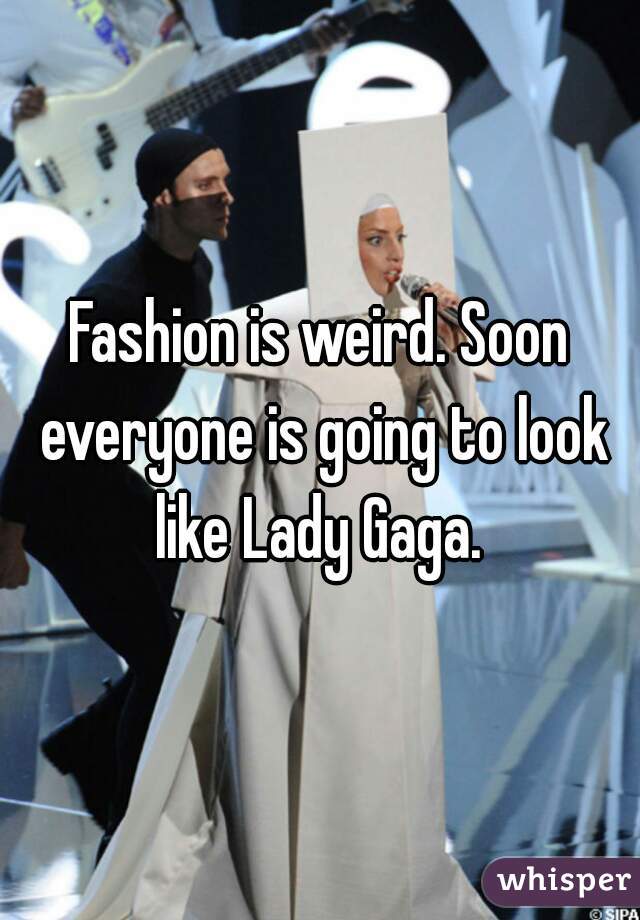 Fashion is weird. Soon everyone is going to look like Lady Gaga. 