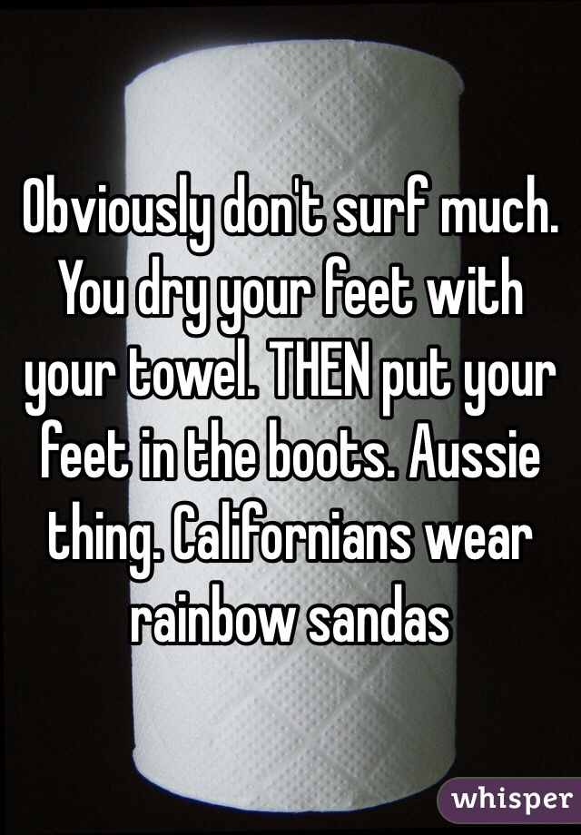 Obviously don't surf much. You dry your feet with your towel. THEN put your feet in the boots. Aussie thing. Californians wear rainbow sandas