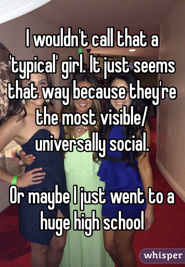 I wouldn't call that a 'typical' girl. It just seems that way because they're the most visible/universally social. 

Or maybe I just went to a huge high school 