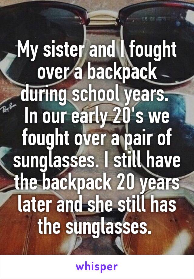 My sister and I fought over a backpack during school years.  In our early 20's we fought over a pair of sunglasses. I still have the backpack 20 years later and she still has the sunglasses. 