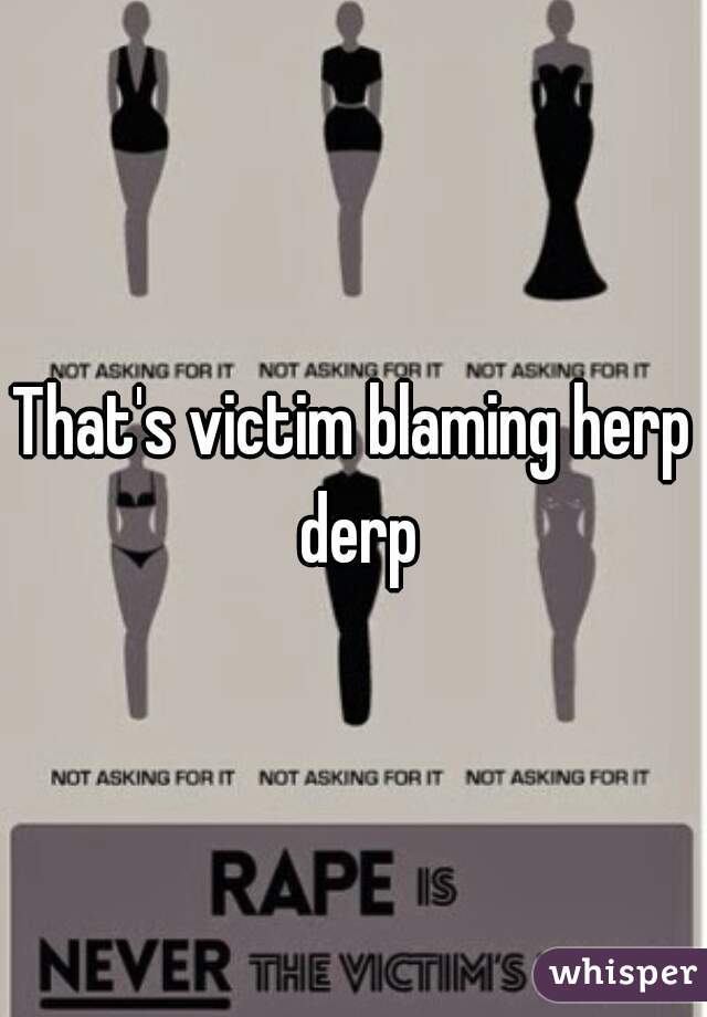 That's victim blaming herp derp