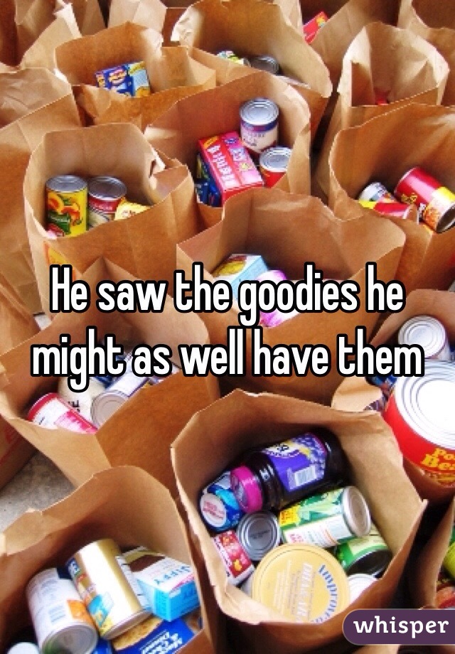 He saw the goodies he might as well have them