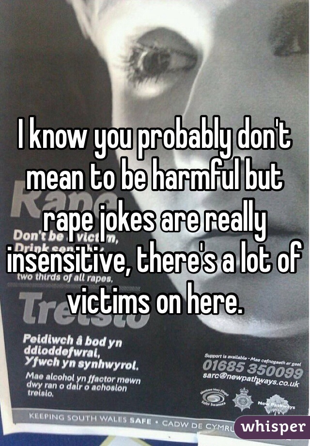 I know you probably don't mean to be harmful but rape jokes are really insensitive, there's a lot of victims on here.