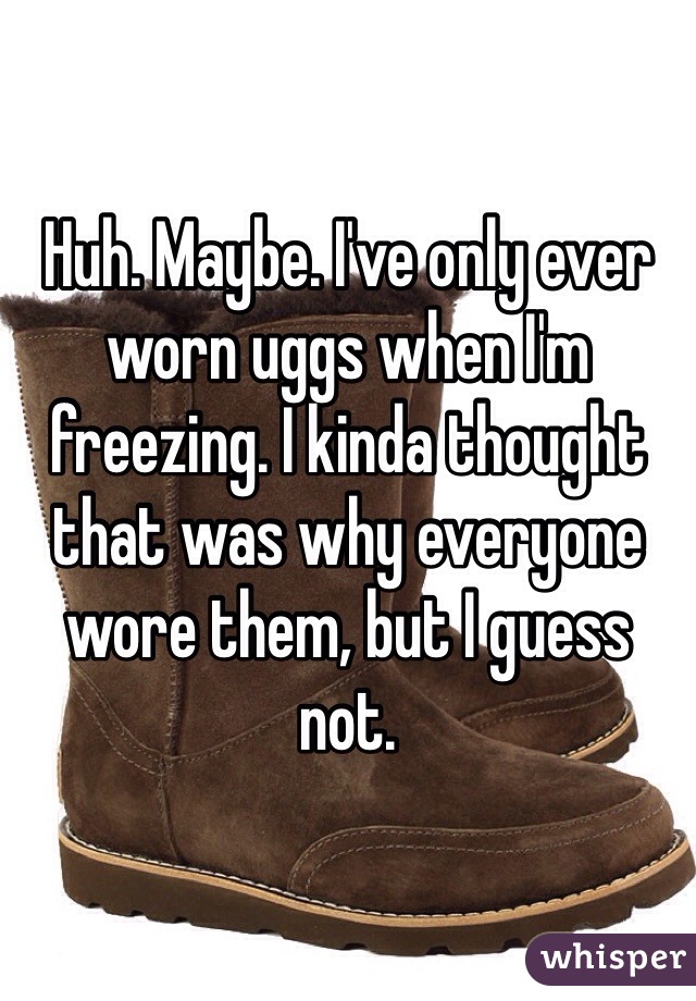 Huh. Maybe. I've only ever worn uggs when I'm freezing. I kinda thought that was why everyone wore them, but I guess not. 