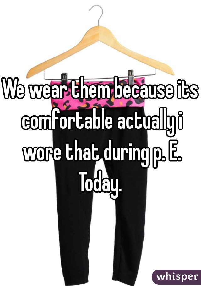 We wear them because its comfortable actually i wore that during p. E. Today. 
