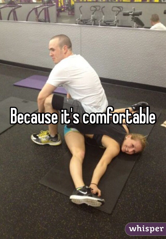 Because it's comfortable 