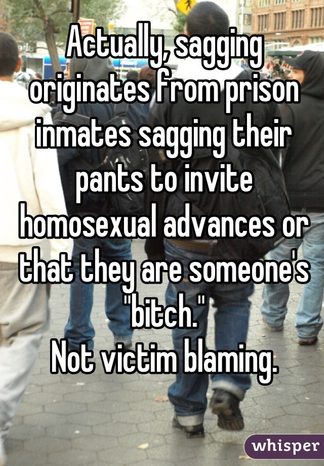 Actually, sagging originates from prison inmates sagging their pants to invite homosexual advances or that they are someone's "bitch."
Not victim blaming.