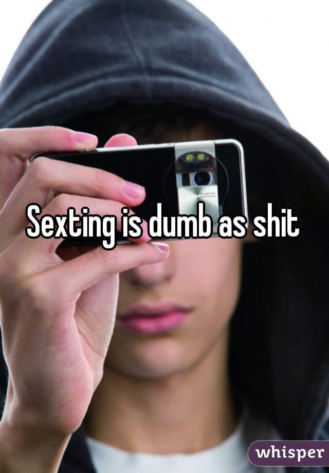 Sexting is dumb as shit