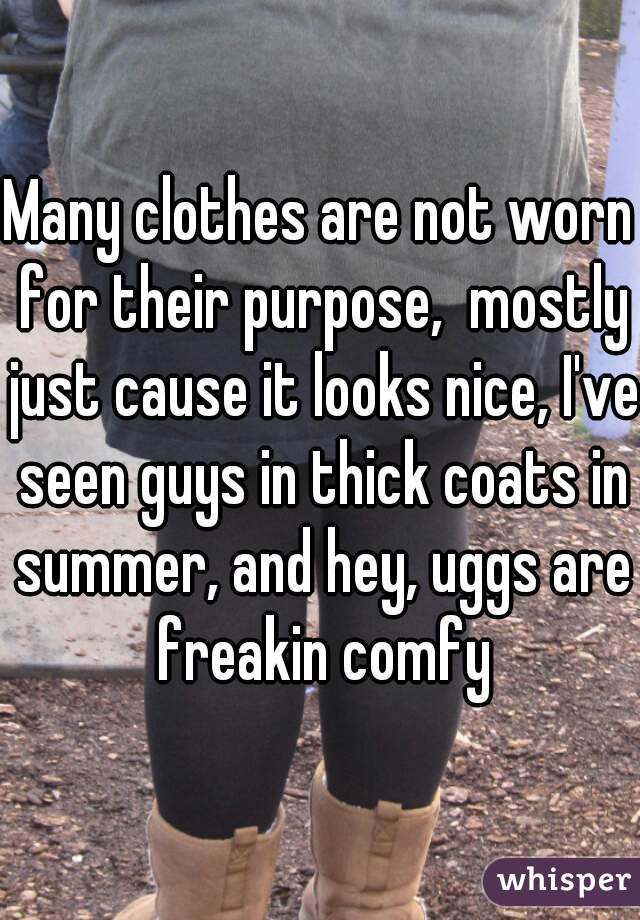 Many clothes are not worn for their purpose,  mostly just cause it looks nice, I've seen guys in thick coats in summer, and hey, uggs are freakin comfy