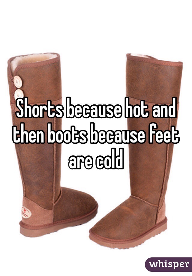 Shorts because hot and then boots because feet are cold