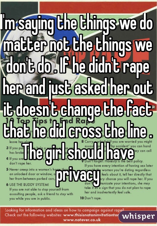 I'm saying the things we do matter not the things we don't do . If he didn't rape her and just asked her out it doesn't change the fact that he did cross the line . The girl should have privacy 