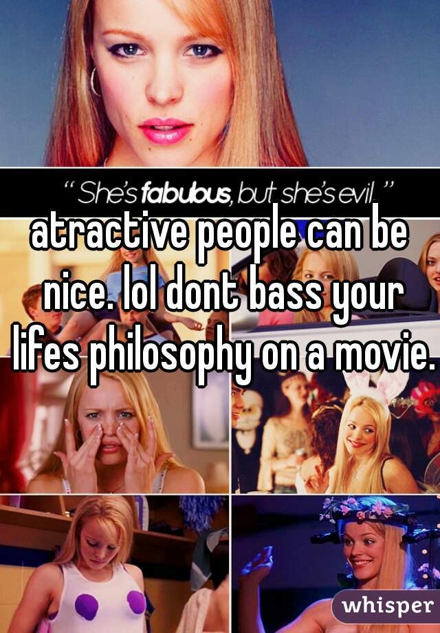 atractive people can be nice. lol dont bass your lifes philosophy on a movie. 