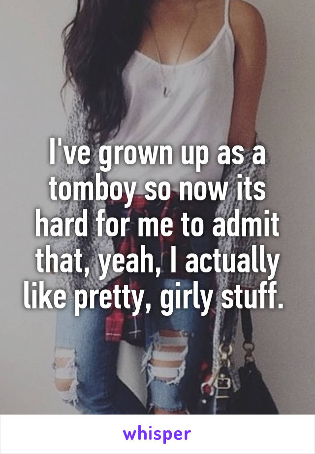 I've grown up as a tomboy so now its hard for me to admit that, yeah, I actually like pretty, girly stuff. 