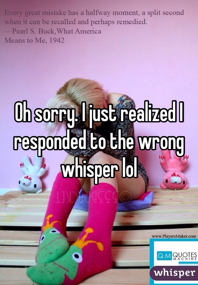 Oh sorry. I just realized I responded to the wrong whisper lol