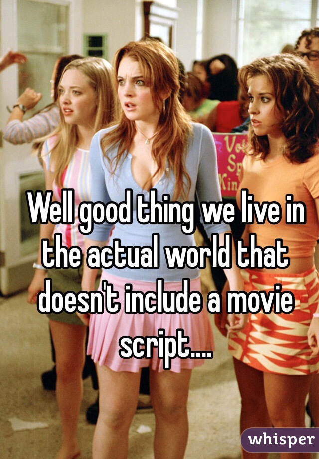 Well good thing we live in the actual world that doesn't include a movie script....