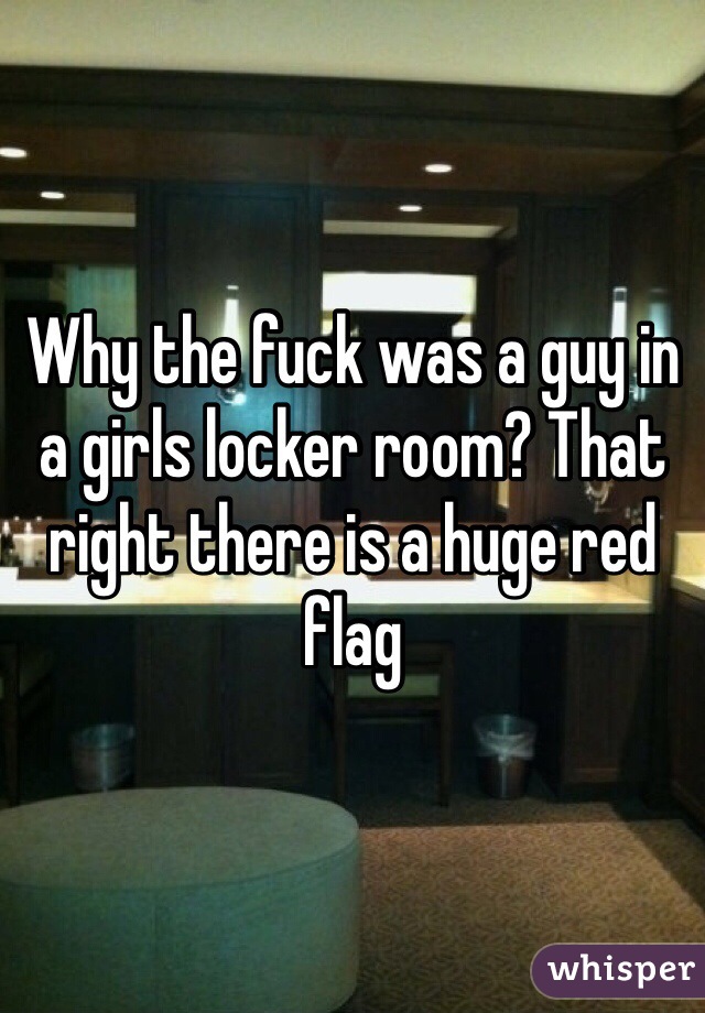 Why the fuck was a guy in a girls locker room? That right there is a huge red flag