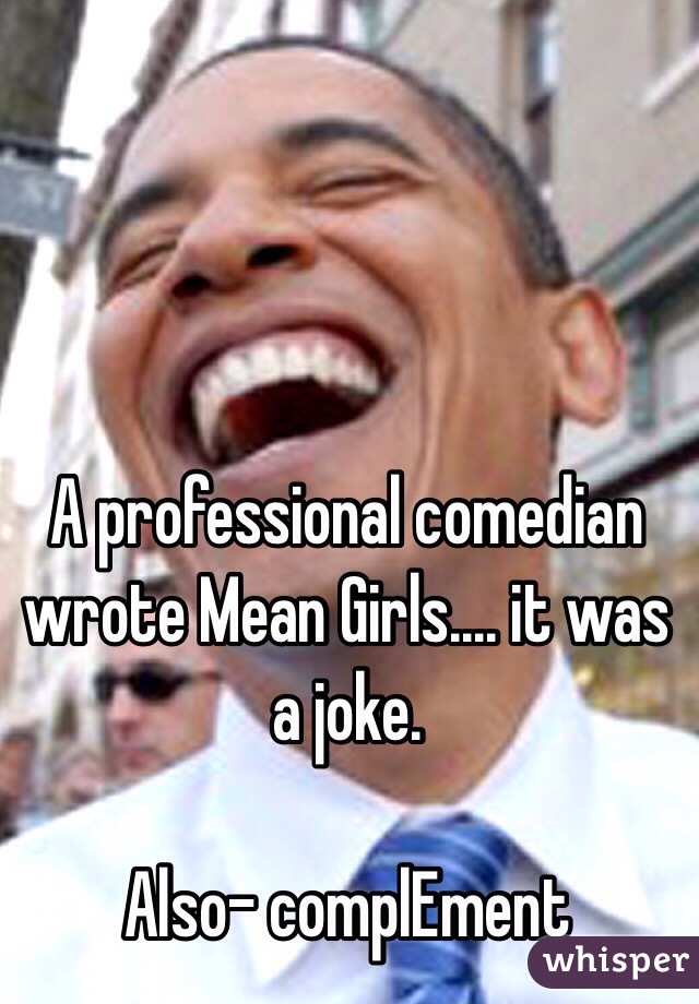 A professional comedian wrote Mean Girls.... it was a joke. 

Also- complEment