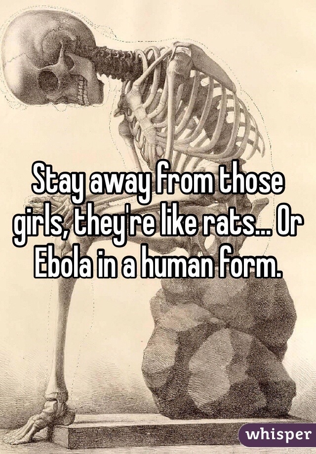 Stay away from those girls, they're like rats... Or Ebola in a human form.