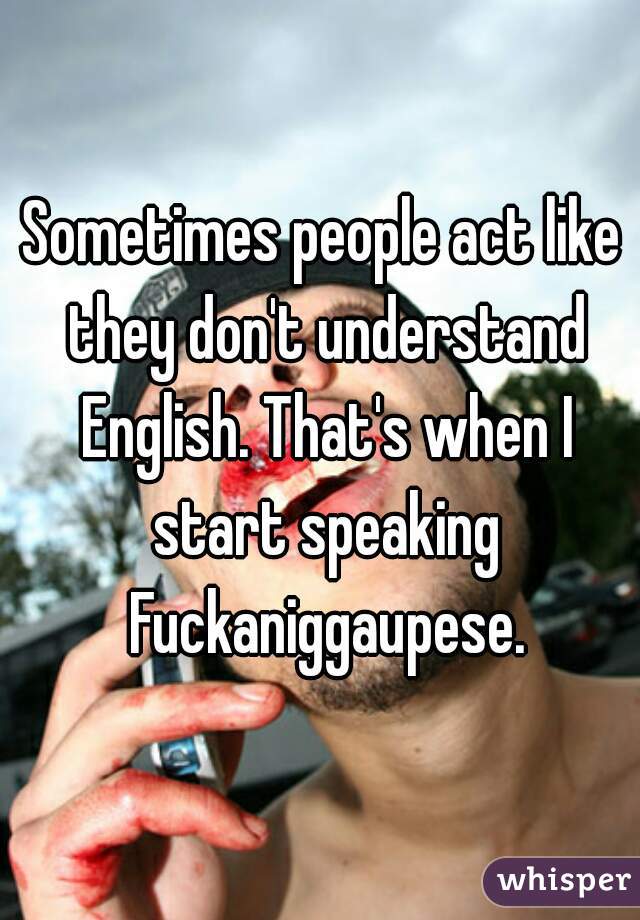 Sometimes people act like they don't understand English. That's when I start speaking Fuckaniggaupese.