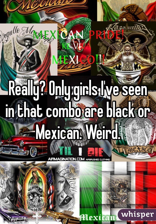 Really? Only girls I've seen in that combo are black or Mexican. Weird. 