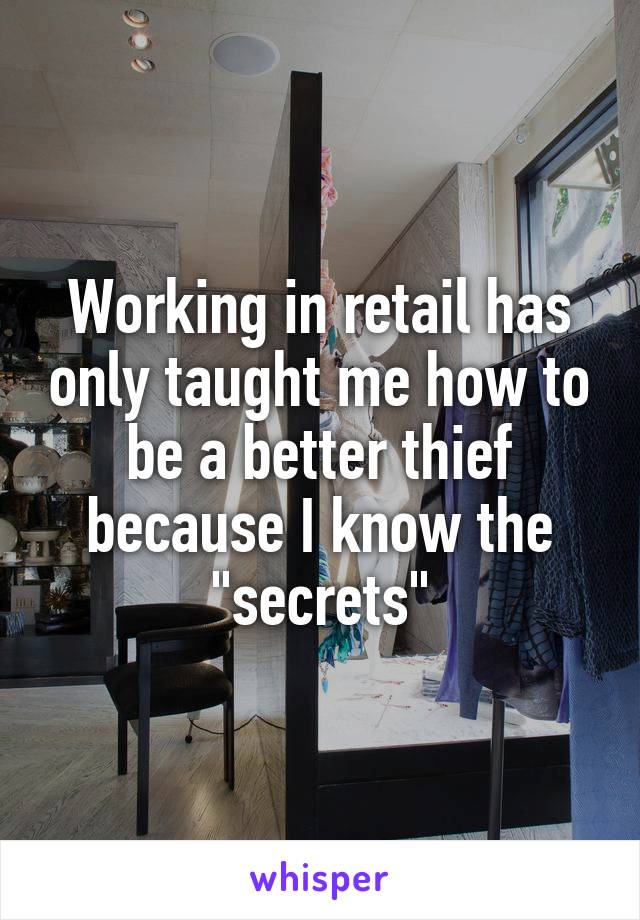Working in retail has only taught me how to be a better thief because I know the "secrets"