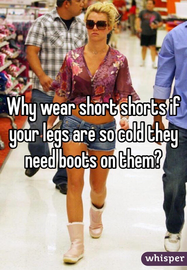 Why wear short shorts if your legs are so cold they need boots on them? 