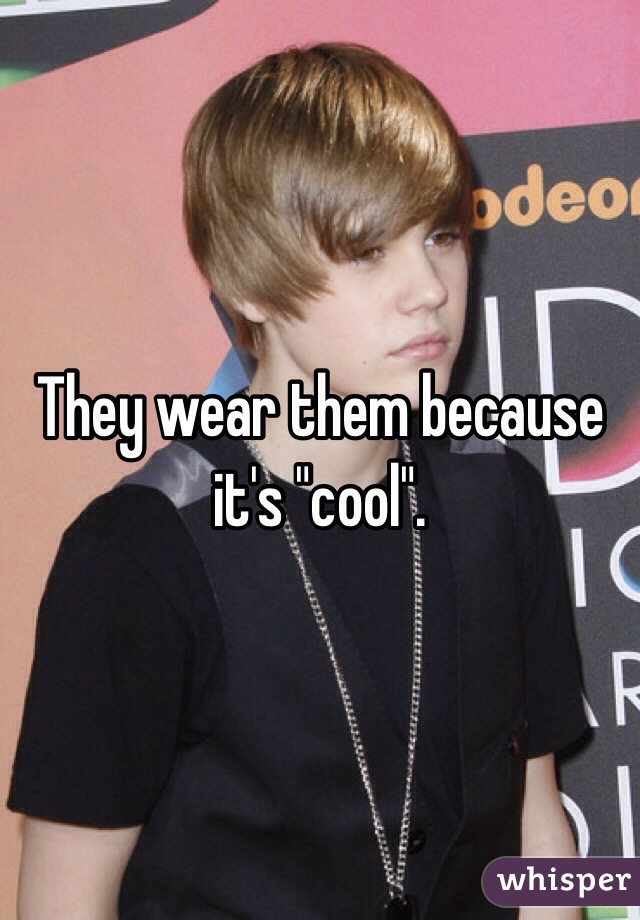 They wear them because it's "cool".