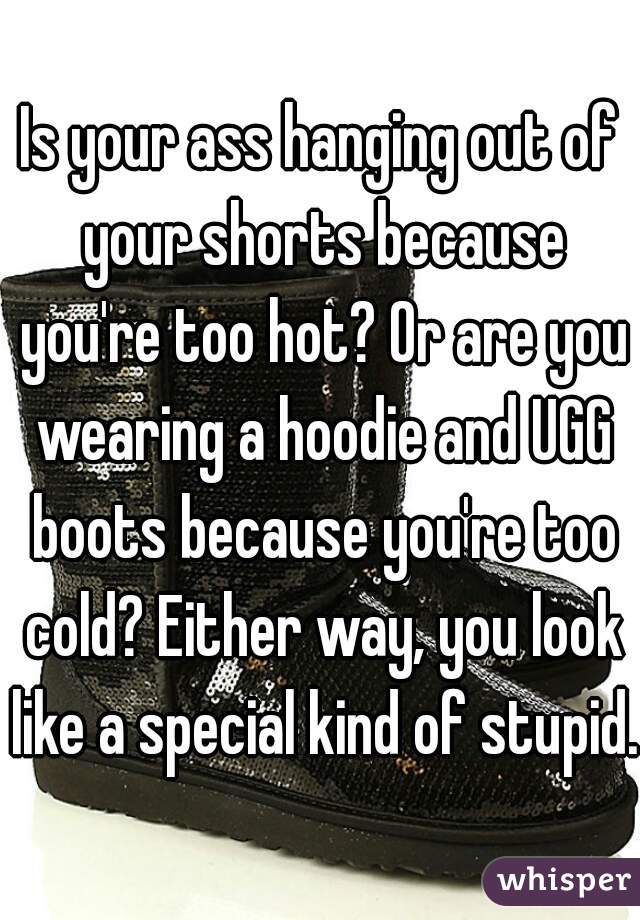 Is your ass hanging out of your shorts because you're too hot? Or are you wearing a hoodie and UGG boots because you're too cold? Either way, you look like a special kind of stupid.