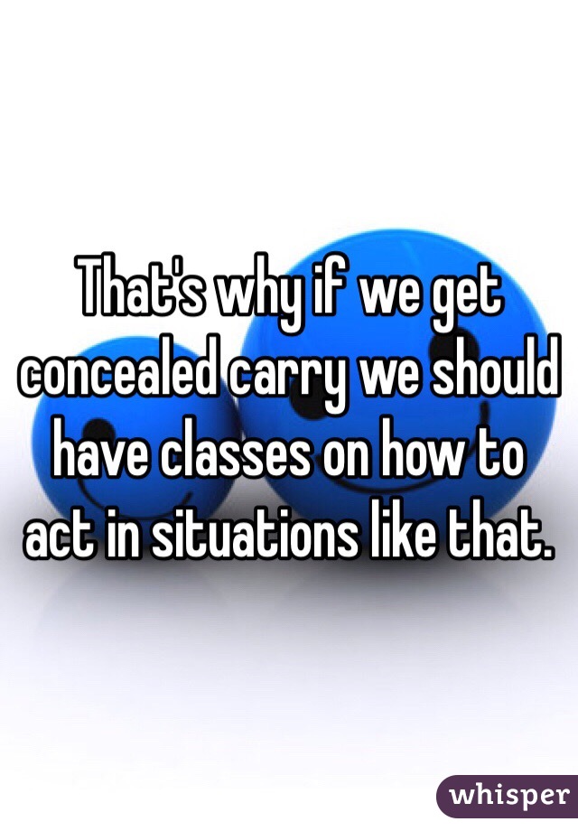 That's why if we get concealed carry we should have classes on how to act in situations like that. 