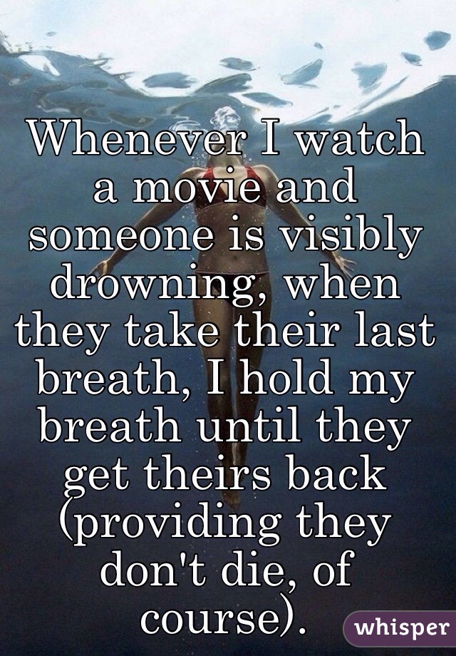 Whenever I watch a movie and someone is visibly drowning, when they take their last breath, I hold my breath until they get theirs back (providing they don't die, of course).