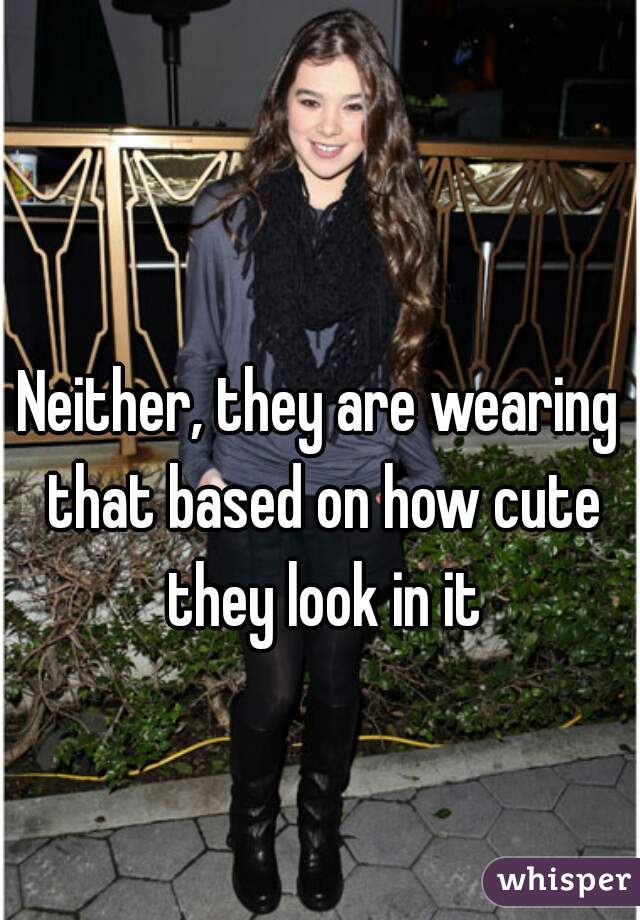 Neither, they are wearing that based on how cute they look in it