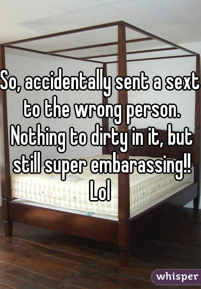 So, accidentally sent a sext to the wrong person. Nothing to dirty in it, but still super embarassing!! Lol 