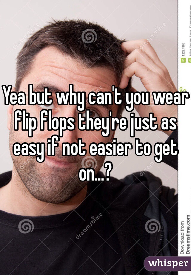 Yea but why can't you wear flip flops they're just as easy if not easier to get on...?