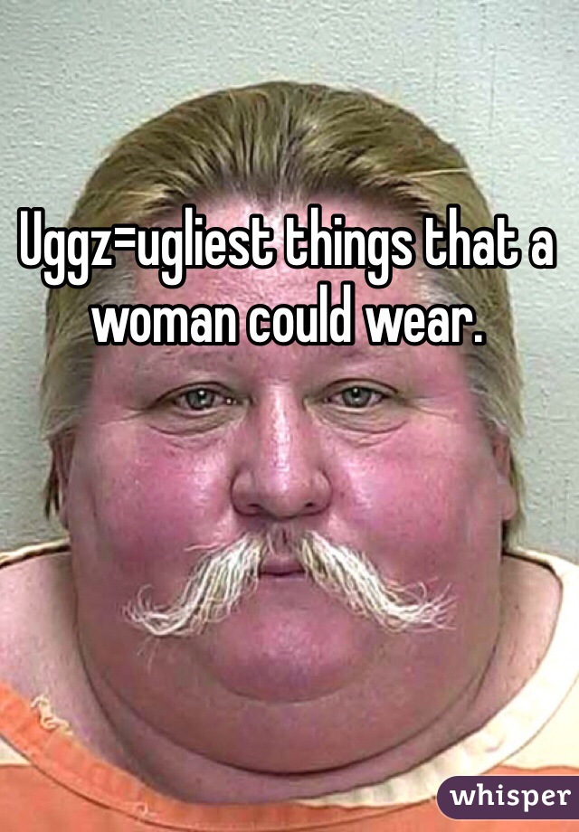 Uggz=ugliest things that a woman could wear. 