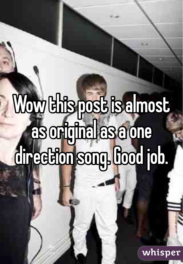 Wow this post is almost as original as a one direction song. Good job. 