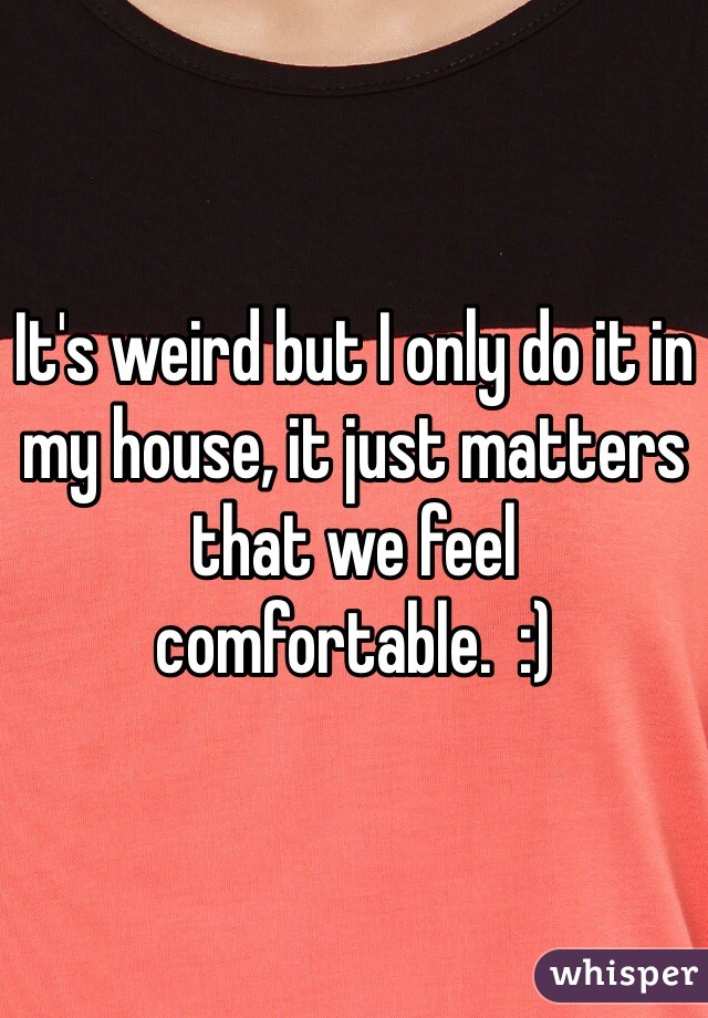 It's weird but I only do it in my house, it just matters that we feel comfortable.  :)