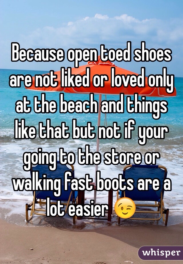 Because open toed shoes are not liked or loved only at the beach and things like that but not if your going to the store or walking fast boots are a lot easier 😉