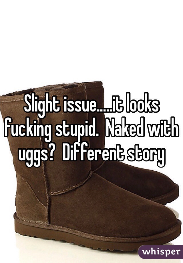 Slight issue.....it looks fucking stupid.  Naked with uggs?  Different story