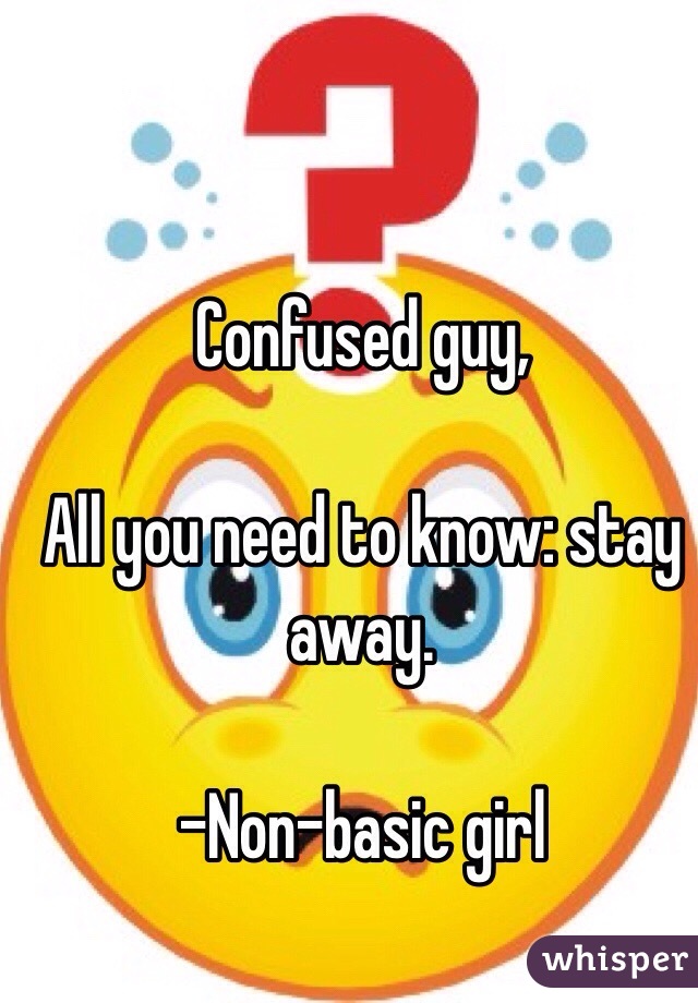 Confused guy,

All you need to know: stay away.

-Non-basic girl