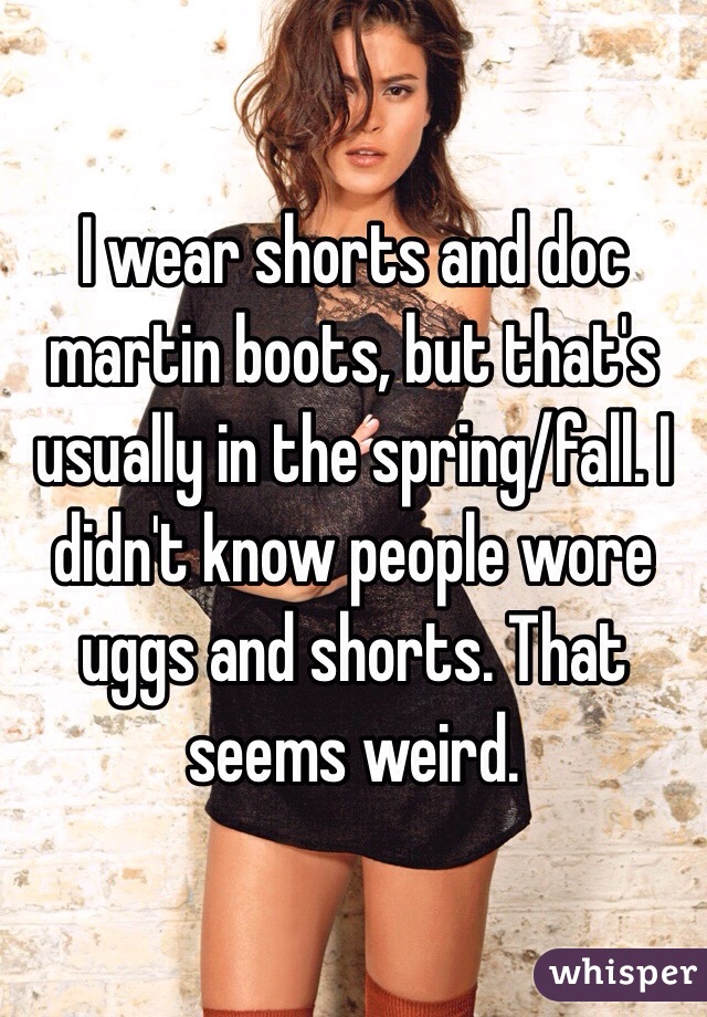 I wear shorts and doc martin boots, but that's usually in the spring/fall. I didn't know people wore uggs and shorts. That seems weird. 