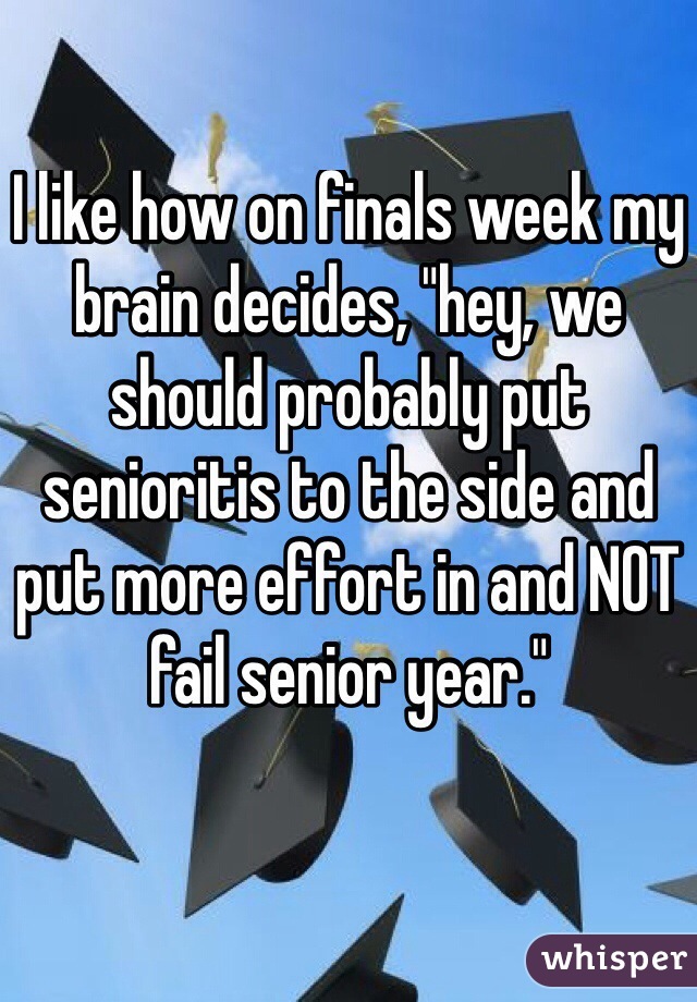 I like how on finals week my brain decides, "hey, we should probably put senioritis to the side and put more effort in and NOT fail senior year."

