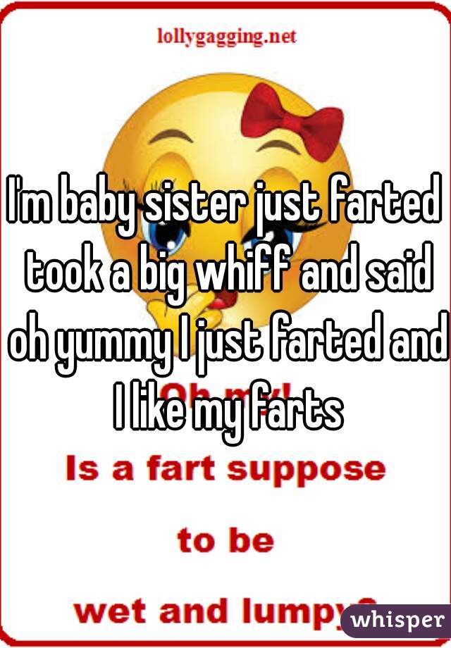 I'm baby sister just farted took a big whiff and said oh yummy I just farted and I like my farts