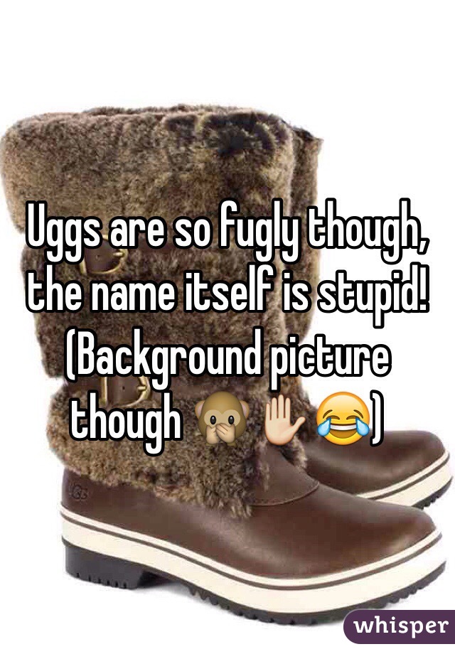 Uggs are so fugly though, the name itself is stupid! (Background picture though 🙊✋😂)