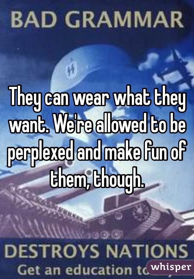 They can wear what they want. We're allowed to be perplexed and make fun of them, though. 