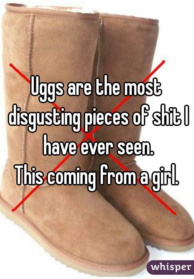 Uggs are the most disgusting pieces of shit I have ever seen.
This coming from a girl.