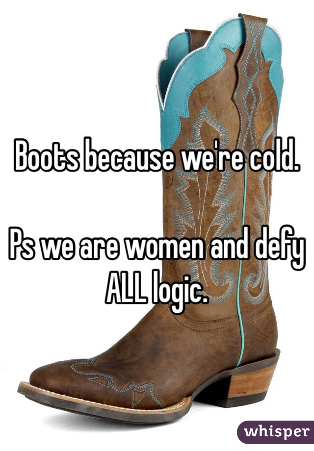 Boots because we're cold. 

Ps we are women and defy ALL logic. 